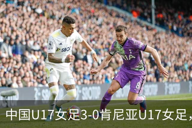 中国U17女足3-0肯尼亚U17女足，徐悦建功，徐晓棠梅开二度