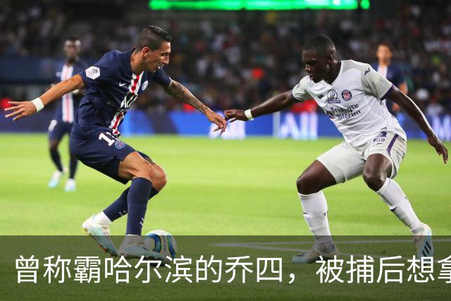 曾称霸哈尔滨的乔四，被捕后想拿十亿买命，结果怎样了？