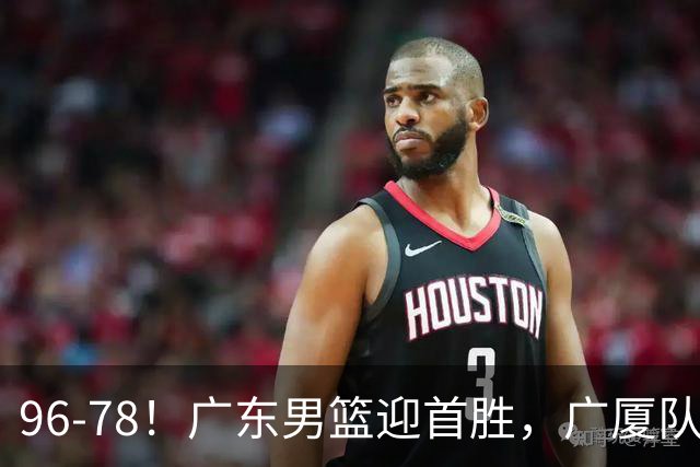 96-78！广东男篮迎首胜，广厦队发挥失常，转折始于第三节开始